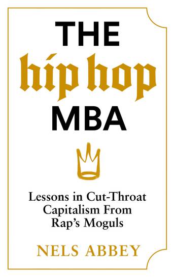 The Hip-Hop MBA Lessons in Cut-Throat Capitalism from Rap’s Moguls